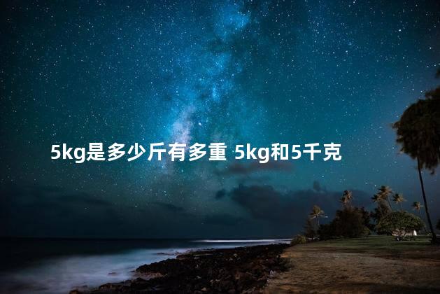 5kg是多少斤有多重 5kg和5千克一样吗